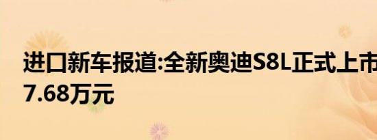 进口新车报道:全新奥迪S8L正式上市 售价207.68万元