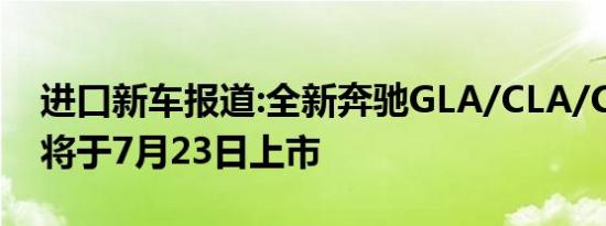 进口新车报道:全新奔驰GLA/CLA/CLA猎装将于7月23日上市