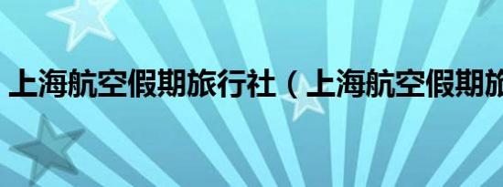 上海航空假期旅行社（上海航空假期旅行社）