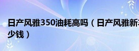 日产风雅350油耗高吗（日产风雅新车价钱多少钱）