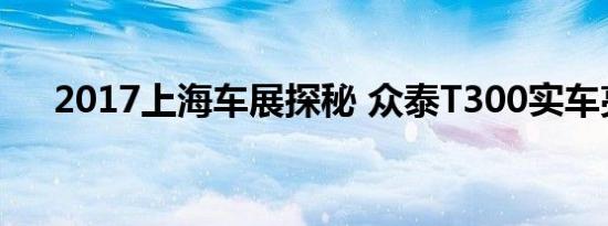 2017上海车展探秘 众泰T300实车亮相