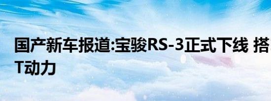 国产新车报道:宝骏RS-3正式下线 搭1.5L/1.2T动力