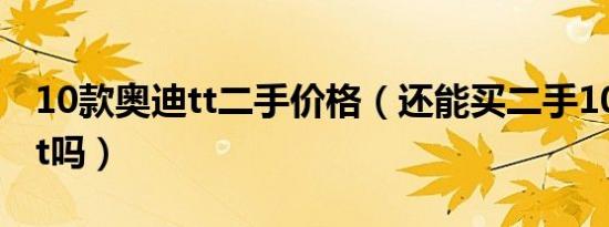 10款奥迪tt二手价格（还能买二手10年奥迪tt吗）