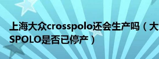 上海大众crosspolo还会生产吗（大众CROSSPOLO是否已停产）