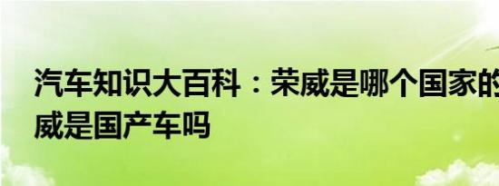 汽车知识大百科：荣威是哪个国家的品牌 荣威是国产车吗