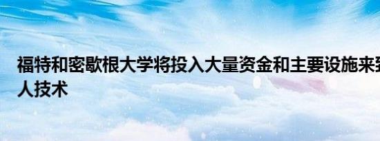 福特和密歇根大学将投入大量资金和主要设施来致力于机器人技术