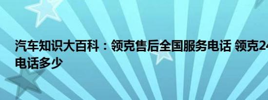 汽车知识大百科：领克售后全国服务电话 领克24小时服务电话多少