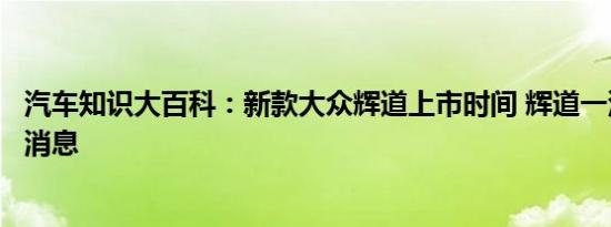 汽车知识大百科：新款大众辉道上市时间 辉道一汽国产最新消息