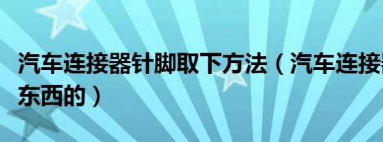 汽车连接器针脚取下方法（汽车连接器是什么东西的）