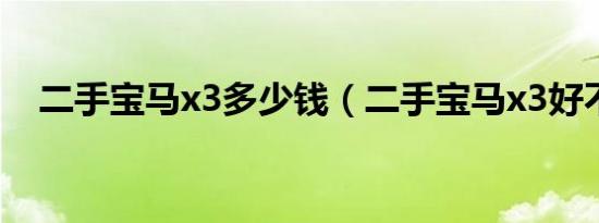 二手宝马x3多少钱（二手宝马x3好不好）