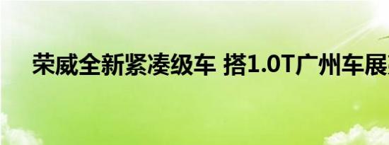 荣威全新紧凑级车 搭1.0T广州车展亮相