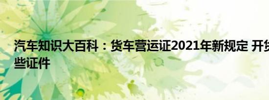 汽车知识大百科：货车营运证2021年新规定 开货车需要哪些证件