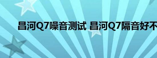 昌河Q7噪音测试 昌河Q7隔音好不好 