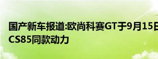 国产新车报道:欧尚科赛GT于9月15日上市 配CS85同款动力