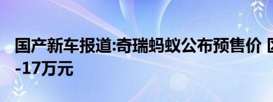 国产新车报道:奇瑞蚂蚁公布预售价 区间为16-17万元