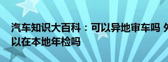 汽车知识大百科：可以异地审车吗 外省车可以在本地年检吗