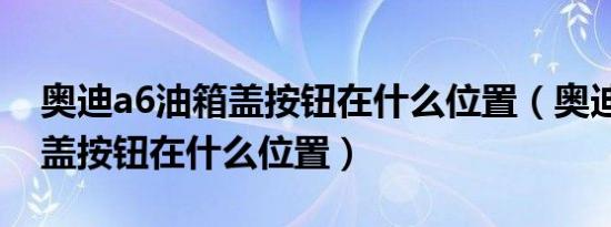 奥迪a6油箱盖按钮在什么位置（奥迪a6油箱盖按钮在什么位置）