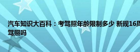 汽车知识大百科：考驾照年龄限制多少 新规16周岁可以考驾照吗