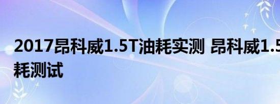 2017昂科威1.5T油耗实测 昂科威1.5T真实油耗测试