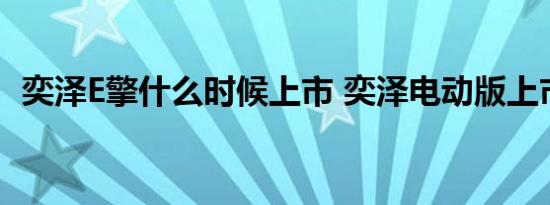 奕泽E擎什么时候上市 奕泽电动版上市时间