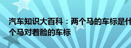 汽车知识大百科：两个马的车标是什么车 两个马对着脸的车标