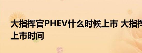 大指挥官PHEV什么时候上市 大指挥官混动上市时间