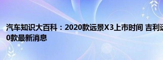 汽车知识大百科：2020款远景X3上市时间 吉利远景X3 2020款最新消息