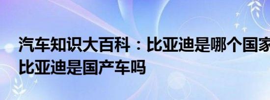 汽车知识大百科：比亚迪是哪个国家的品牌 比亚迪是国产车吗