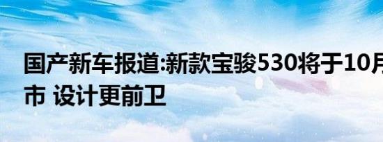 国产新车报道:新款宝骏530将于10月18日上市 设计更前卫