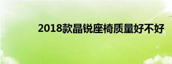 2018款晶锐座椅质量好不好 