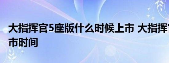 大指挥官5座版什么时候上市 大指挥官五座上市时间