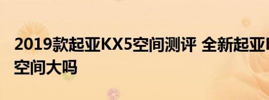 2019款起亚KX5空间测评 全新起亚KX5后排空间大吗 