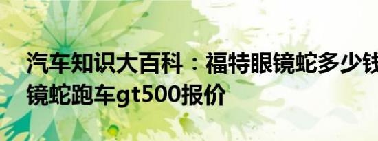 汽车知识大百科：福特眼镜蛇多少钱一辆 眼镜蛇跑车gt500报价