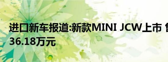 进口新车报道:新款MINI JCW上市 售32.58-36.18万元