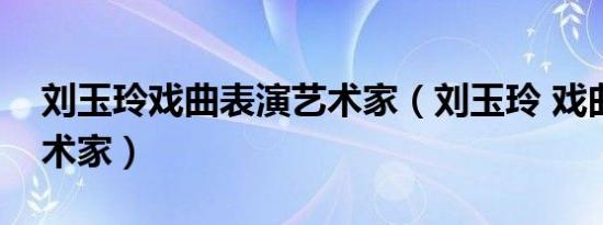 刘玉玲戏曲表演艺术家（刘玉玲 戏曲表演艺术家）