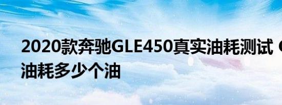 2020款奔驰GLE450真实油耗测试 GLE450油耗多少个油 