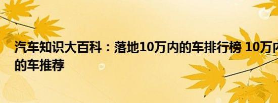 汽车知识大百科：落地10万内的车排行榜 10万内性价比高的车推荐