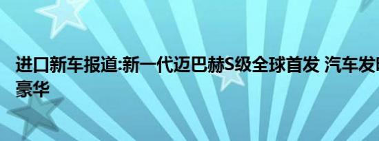 进口新车报道:新一代迈巴赫S级全球首发 汽车发明者的极致豪华