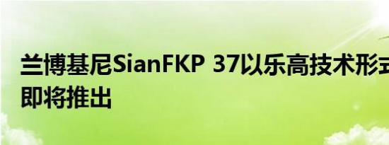 兰博基尼SianFKP 37以乐高技术形式被嘲笑 即将推出