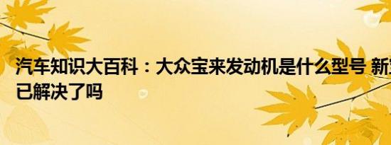 汽车知识大百科：大众宝来发动机是什么型号 新宝来起步肉已解决了吗