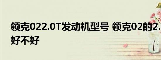 领克022.0T发动机型号 领克02的2.0发动机好不好 