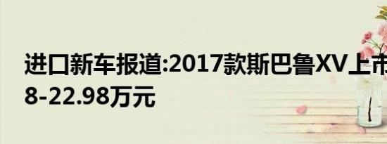 进口新车报道:2017款斯巴鲁XV上市 售18.98-22.98万元