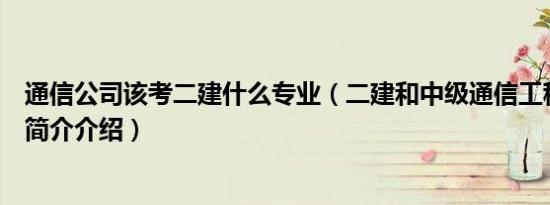 通信公司该考二建什么专业（二建和中级通信工程师的区别简介介绍）