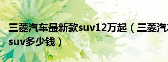 三菱汽车最新款suv12万起（三菱汽车最新款suv多少钱）