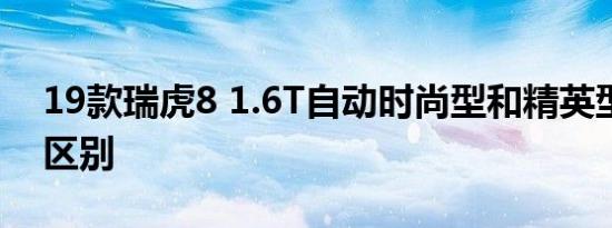 19款瑞虎8 1.6T自动时尚型和精英型配置的区别