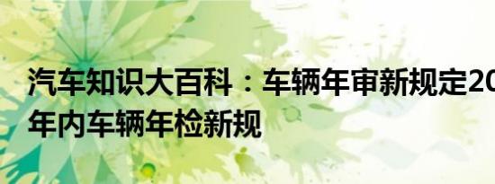 汽车知识大百科：车辆年审新规定2021年 十年内车辆年检新规