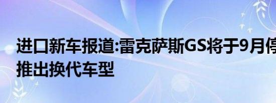 进口新车报道:雷克萨斯GS将于9月停产 或不推出换代车型