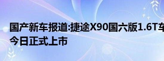 国产新车报道:捷途X90国六版1.6T车型 将于今日正式上市