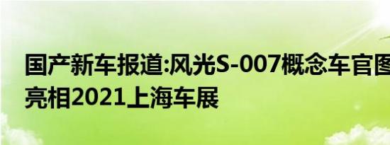 国产新车报道:风光S-007概念车官图曝光 将亮相2021上海车展