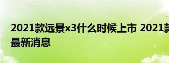 2021款远景x3什么时候上市 2021款远景x3最新消息